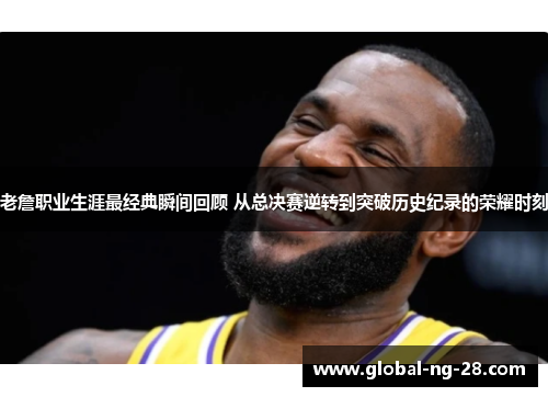 老詹职业生涯最经典瞬间回顾 从总决赛逆转到突破历史纪录的荣耀时刻 老詹职业生涯最经典瞬间回顾 从总决赛逆转到突破历史纪录的荣耀时刻