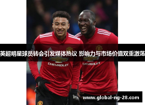 英超明星球员转会引发媒体热议 影响力与市场价值双重激荡 英超明星球员转会引发媒体热议 影响力与市场价值双重激荡