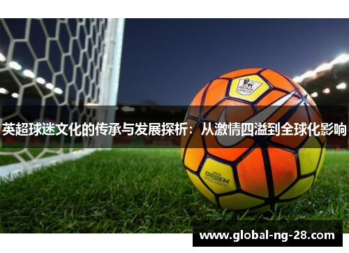 英超球迷文化的传承与发展探析:从激情四溢到全球化影响 英超球迷文化的传承与发展探析:从激情四溢到全球化影响