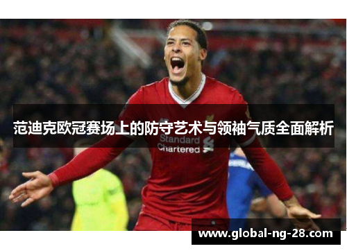 范迪克欧冠赛场上的防守艺术与领袖气质全面解析 范迪克欧冠赛场上的防守艺术与领袖气质全面解析
