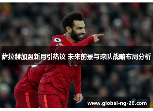 萨拉赫加盟新月引热议 未来前景与球队战略布局分析 萨拉赫加盟新月引热议 未来前景与球队战略布局分析