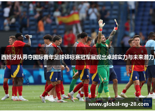 西班牙队勇夺国际青年足球锦标赛冠军展现出卓越实力与未来潜力