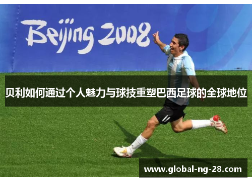 贝利如何通过个人魅力与球技重塑巴西足球的全球地位 贝利如何通过个人魅力与球技重塑巴西足球的全球地位