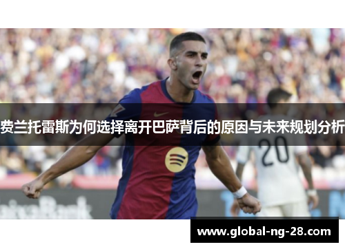 费兰托雷斯为何选择离开巴萨背后的原因与未来规划分析 费兰托雷斯为何选择离开巴萨背后的原因与未来规划分析