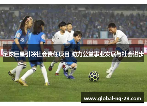 足球巨星引领社会责任项目 助力公益事业发展与社会进步 足球巨星引领社会责任项目 助力公益事业发展与社会进步