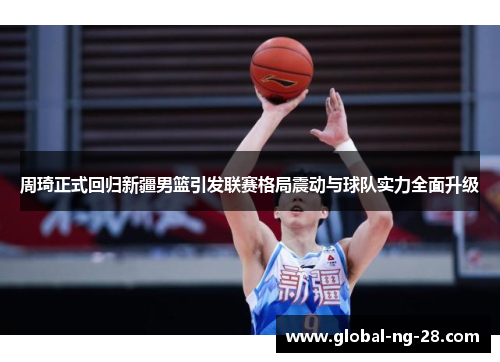 周琦正式回归新疆男篮引发联赛格局震动与球队实力全面升级 周琦正式回归新疆男篮引发联赛格局震动与球队实力全面升级
