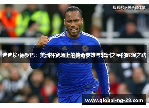 迪迪埃·德罗巴:美洲杯赛场上的传奇英雄与非洲之星的辉煌之路 迪迪埃·德罗巴:美洲杯赛场上的传奇英雄与非洲之星的辉煌之路