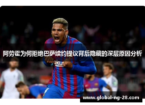 阿劳霍为何拒绝巴萨续约提议背后隐藏的深层原因分析 阿劳霍为何拒绝巴萨续约提议背后隐藏的深层原因分析