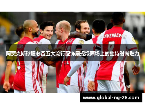 阿贾克斯球服必备五大流行配饰展现绿茵场上的独特时尚魅力 阿贾克斯球服必备五大流行配饰展现绿茵场上的独特时尚魅力