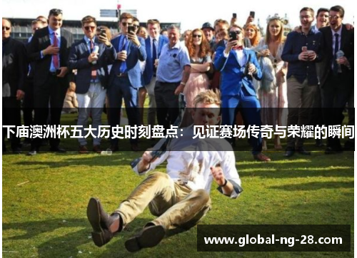 下庙澳洲杯五大历史时刻盘点：见证赛场传奇与荣耀的瞬间