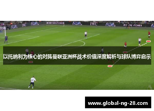 以托纳利为核心的对阵曼联亚洲杯战术价值深度解析与球队博弈启示