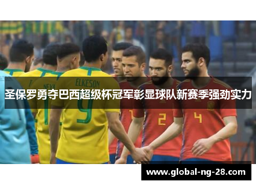 圣保罗勇夺巴西超级杯冠军彰显球队新赛季强劲实力