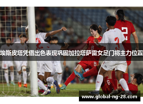 埃斯皮塔凭借出色表现巩固加拉塔萨雷女足门将主力位置