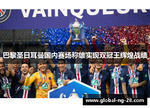 巴黎圣日耳曼国内赛场称雄实现双冠王辉煌战绩